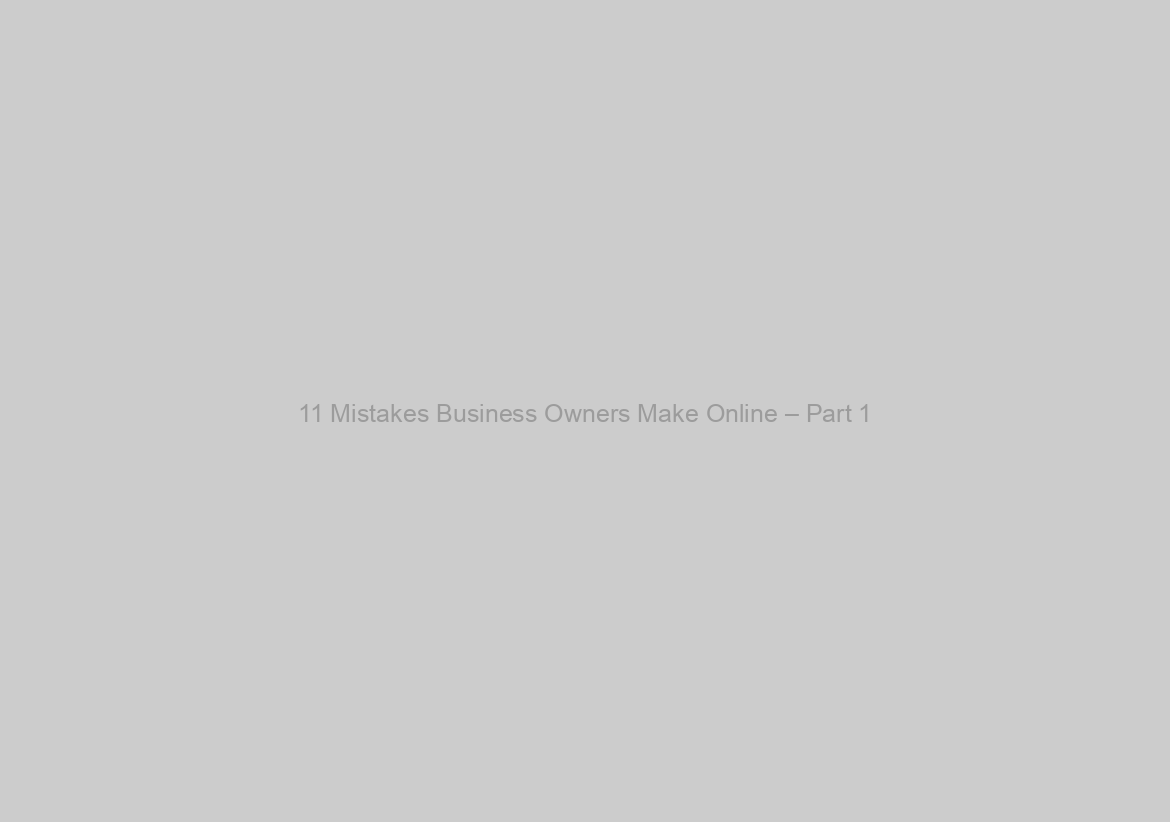 11 Mistakes Business Owners Make Online – Part 1